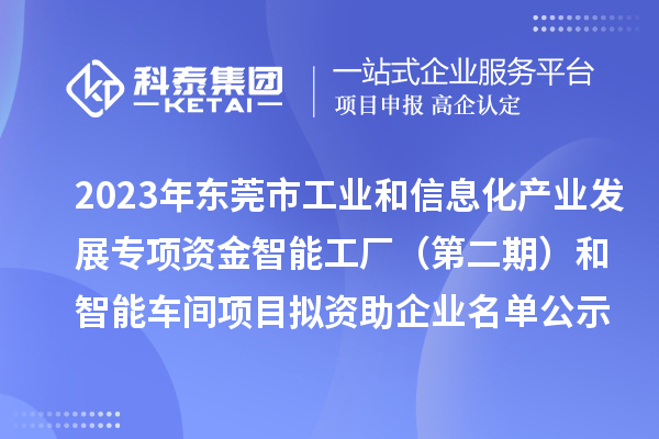 2023年東莞市工業和信息化產業發展專項資金智能工廠(第二期)和智能車間項目擬資助企業名單公示