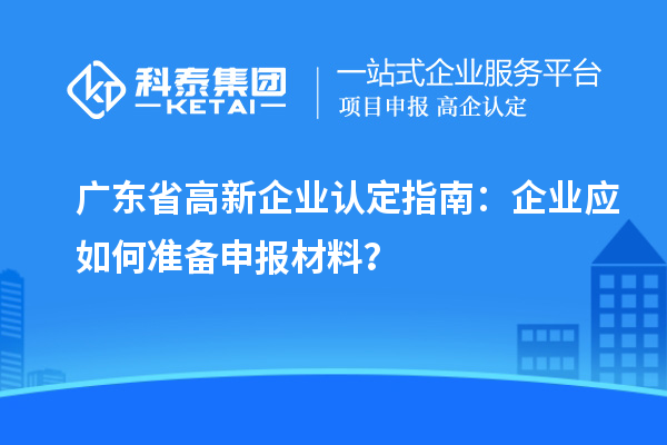 廣東省高新企業認定指南:企業應如何準備申報材料?