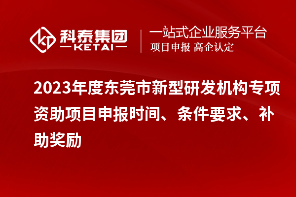 2023年度東莞市新型研發(fā)機構專項資助項目申報時間、條件要求、補助獎勵