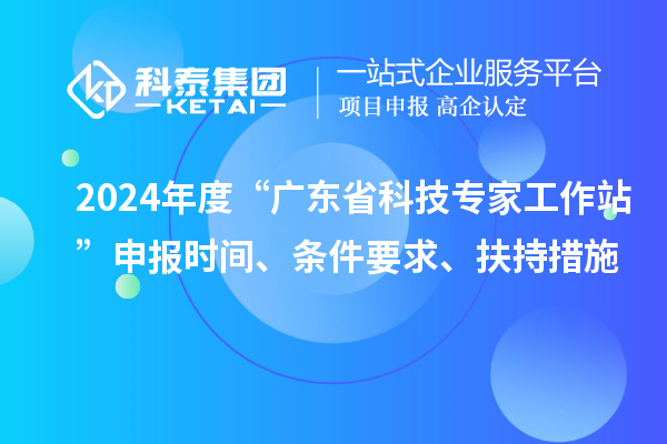2024年度“廣東省科技專家工作站”申報時間、條件要求、扶持措施