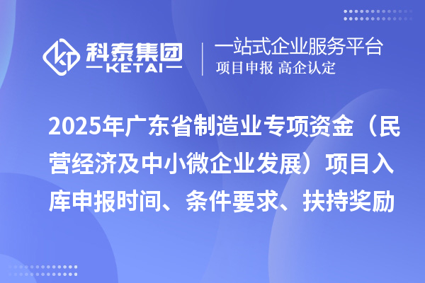 2025年廣東省制造業當家重點任務保障專項資金（民營經濟及中小微企業發展）項目入庫申報時間、條件要求、扶持獎勵