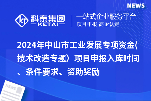 2024年中山市工業(yè)發(fā)展專項(xiàng)資金(技術(shù)改造專題）項(xiàng)目申報(bào)入庫時(shí)間、條件要求、資助獎(jiǎng)勵(lì)