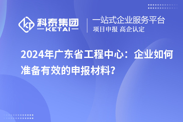 2024年廣東省工程中心：企業如何準備有效的申報材料？