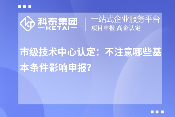 市級技術中心認定:不注意哪些基本條件影響申報?
