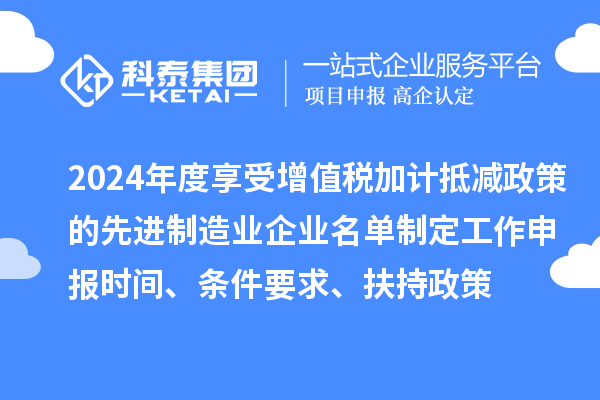 2024年度享受增值稅加計抵減政策的先進制造業(yè)企業(yè)名單制定工作申報時間、條件要求、扶持政策