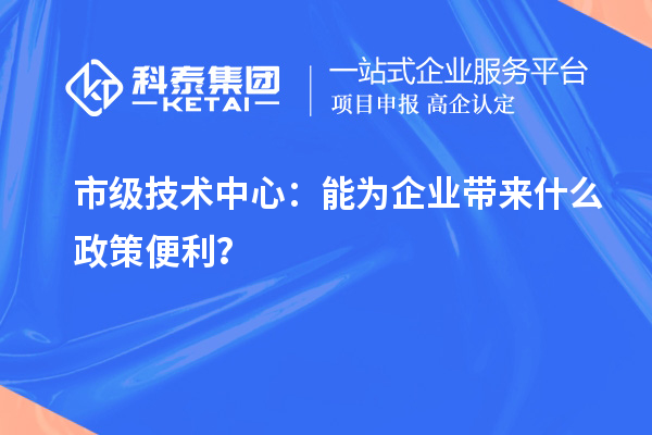 市級技術中心：能為企業(yè)帶來什么政策便利？