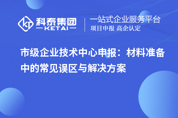 市級企業技術中心申報:材料準備中的常見誤區與解決方案