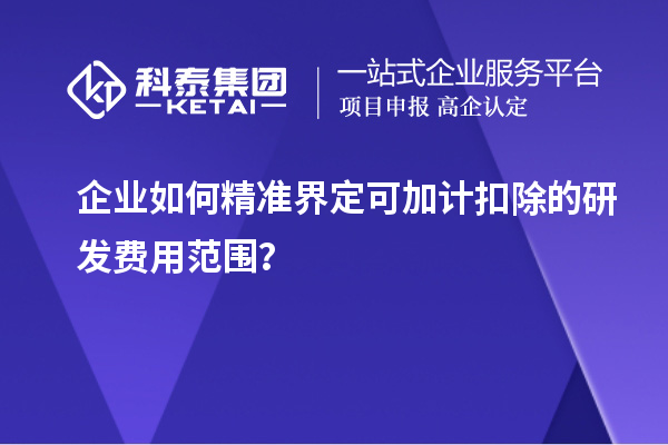企業(yè)如何精準(zhǔn)界定可加計扣除的研發(fā)費用范圍？
