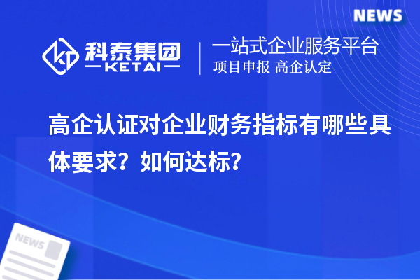高企認證對企業財務指標有哪些具體要求?如何達標?