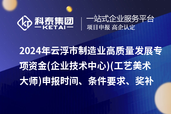 2024年云浮市制造業(yè)高質(zhì)量發(fā)展專項(xiàng)資金(企業(yè)技術(shù)中心)(工藝美術(shù)大師)申報(bào)時(shí)間、條件要求、補(bǔ)助獎(jiǎng)勵(lì)