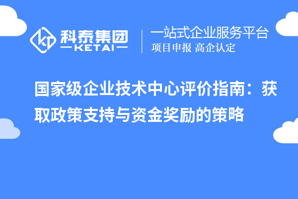 國家級企業(yè)技術中心評價指南:獲取政策支持與資金獎勵的策略