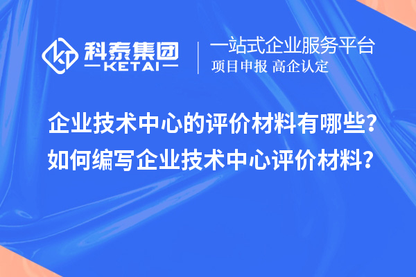 企業技術中心的評價材料有哪些?如何編寫企業技術中心評價材料?