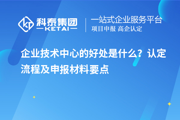 企業技術中心的好處是什么?認定流程及申報材料要點