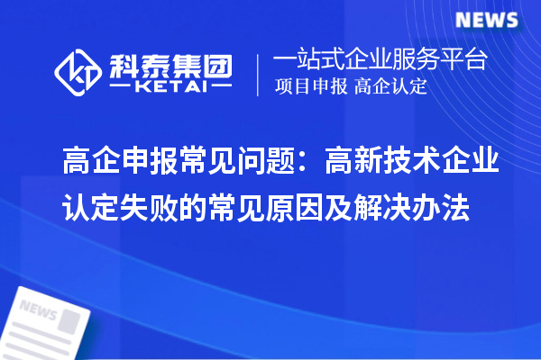 高企申報常見問題:高新技術企業認定失敗的常見原因及解決辦法