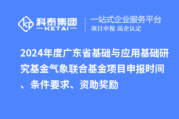 2024年度廣東省基礎與應用基礎研究基金氣象聯合基金項目申報時間、條件要求、資助獎勵