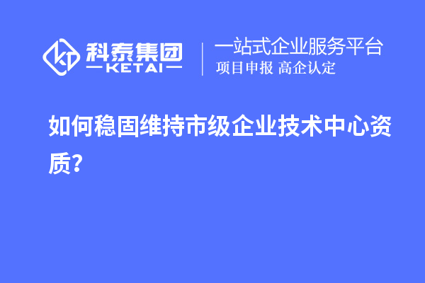 如何穩固維持市級企業技術中心資質?