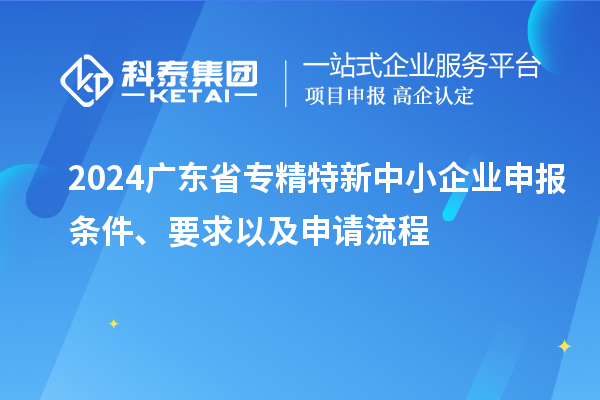 2024廣東省<a href=http://m.xjsygy.com/fuwu/zhuanjingtexin.html target=_blank class=infotextkey>專精特新中小企業</a>申報條件、要求以及申請流程