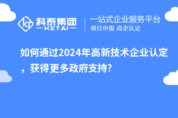 如何通過2024年高新技術(shù)企業(yè)認(rèn)定,獲得更多政府支持?