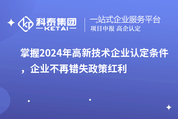 掌握2024年高新技術企業認定條件,企業不再錯失政策紅利