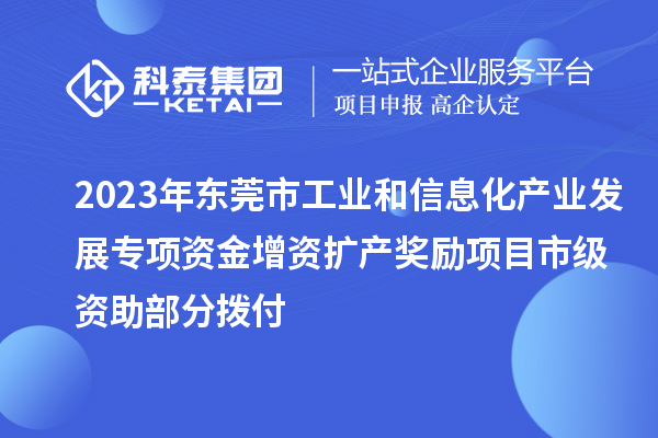 2023年東莞市工業和信息化產業發展專項資金增資擴產獎勵項目市級資助部分撥付