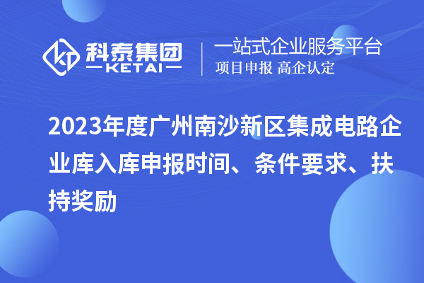 2023年度廣州南沙新區(qū)集成電路企業(yè)庫(kù)入庫(kù)申報(bào)時(shí)間、條件要求、扶持獎(jiǎng)勵(lì)