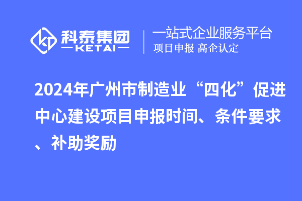 2024年廣州市制造業“四化”促進中心建設項目申報時間、條件要求、補助獎勵
