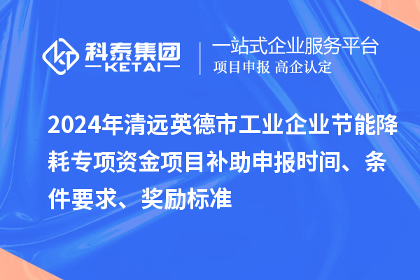 2024年清遠英德市工業(yè)企業(yè)節(jié)能降耗專項資金項目補助申報時間、條件要求、獎勵標準