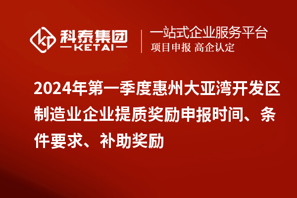 2024年第一季度惠州大亞灣開發(fā)區(qū)制造業(yè)企業(yè)提質(zhì)獎勵申報時間、條件要求、補助獎勵