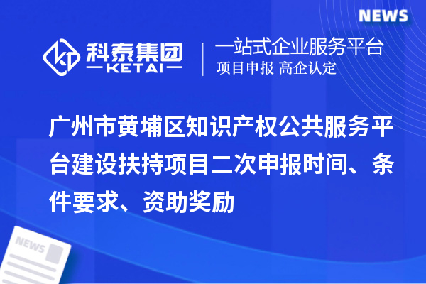 廣州市黃埔區知識產權公共服務平臺建設扶持項目二次申報時間、條件要求、資助獎勵