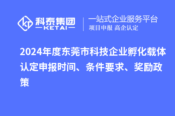 2024年度東莞市科技企業(yè)孵化載體認(rèn)定申報時間、條件要求、獎勵政策