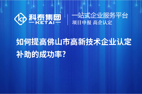如何提高佛山市高新技術企業認定補助的成功率?