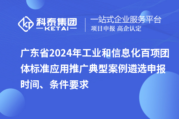 廣東省2024年工業(yè)和信息化百項團體標(biāo)準(zhǔn)應(yīng)用推廣典型案例遴選申報時間、條件要求