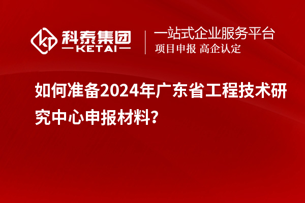 如何準備2024年<a href=http://m.xjsygy.com/fuwu/gongchengzhongxin.html target=_blank class=infotextkey>廣東省工程技術研究中心</a>申報材料?