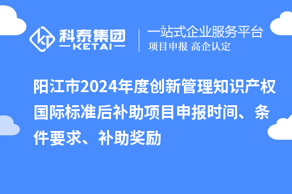 陽江市2024年度創新管理知識產權國際標準后補助<a href=http://m.xjsygy.com/shenbao.html target=_blank class=infotextkey>項目申報</a>時間、條件要求、補助獎勵