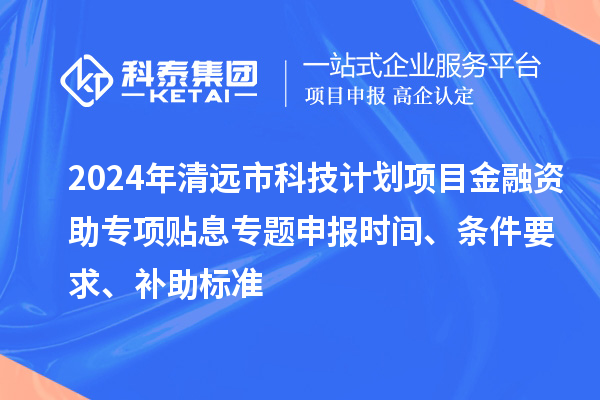 2024年清遠(yuǎn)市科技計劃項目金融資助專項貼息專題申報時間、條件要求、補(bǔ)助標(biāo)準(zhǔn)