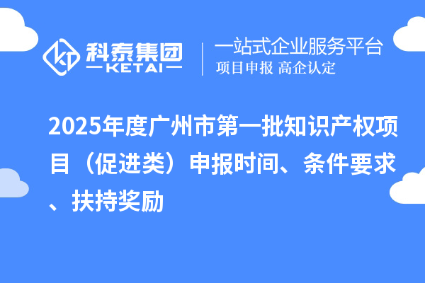 2025年度廣州市第一批知識產權項目(促進類)申報時間、條件要求、扶持獎勵
