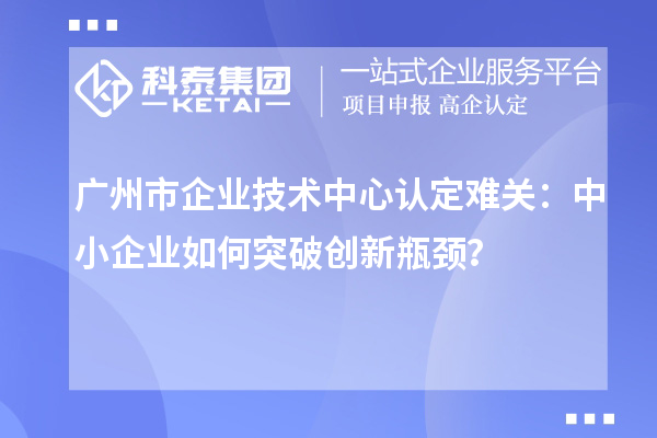 廣州市企業技術中心認定難關:中小企業如何突破技術中心認定難關??
