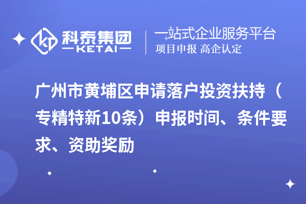 廣州市黃埔區(qū)申請(qǐng)落戶投資扶持（專精特新10條）申報(bào)時(shí)間、條件要求、資助獎(jiǎng)勵(lì)