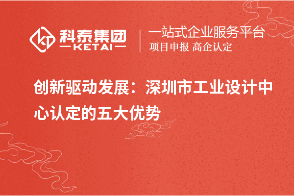 創(chuàng)新驅(qū)動發(fā)展：深圳市工業(yè)設(shè)計中心認定的五大優(yōu)勢