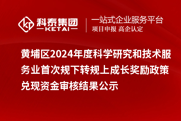 黃埔區2024年度科學研究和技術服務業首次規下轉規上成長獎勵政策兌現資金審核結果公示