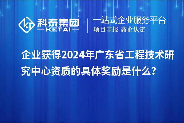 企業(yè)獲得2024年廣東省工程技術(shù)研究中心資質(zhì)的具體獎勵是什么?