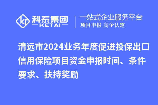清遠市2024業務年度促進投保出口信用保險項目資金申報時間、條件要求、扶持獎勵