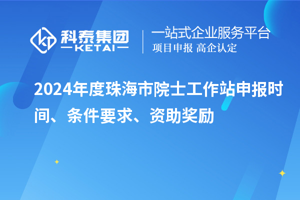 2024年度珠海市院士工作站申報時間、條件要求、資助獎勵