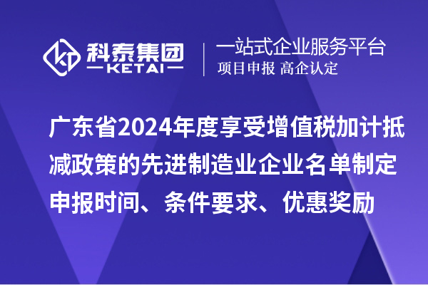 廣東省2024年度享受增值稅加計抵減政策的先進制造業(yè)企業(yè)名單制定申報時間、條件要求、優(yōu)惠獎勵