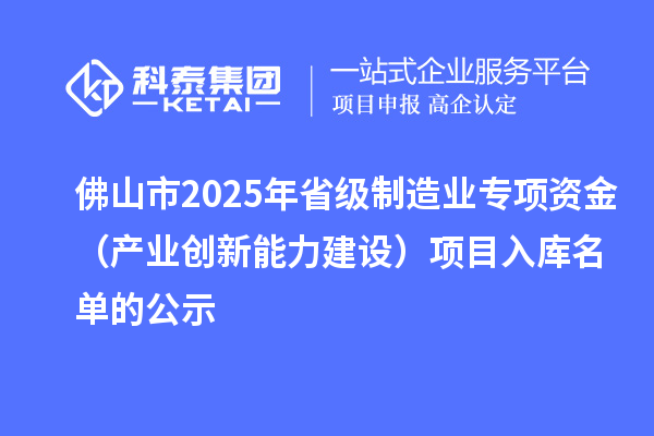 佛山市2025年省級制造業專項資金(產業創新能力建設)項目入庫名單的公示