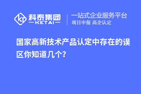 國家高新技術產品認定中存在的誤區你知道幾個？