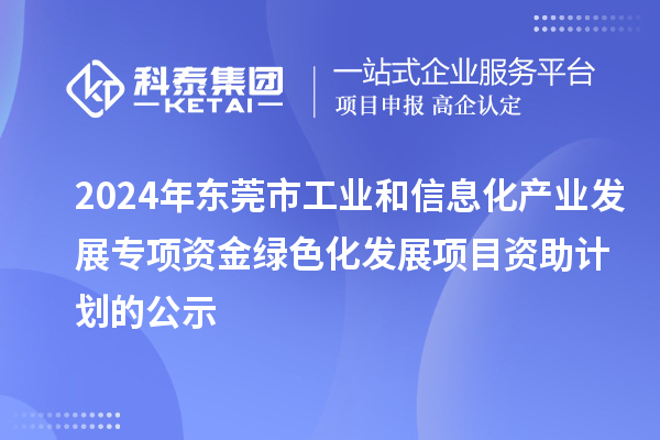 2024年東莞市工業和信息化產業發展專項資金綠色化發展項目資助計劃的公示