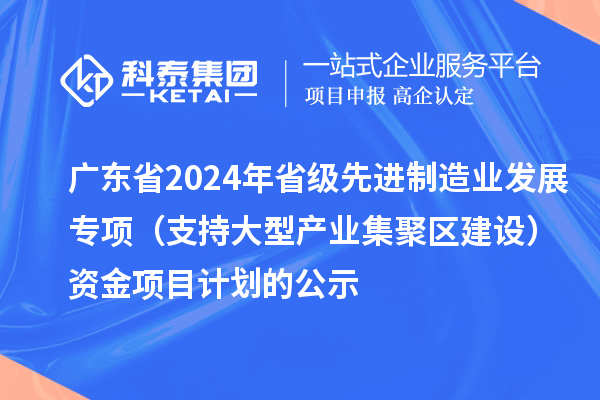 廣東省2024年省級先進制造業(yè)發(fā)展專項（支持大型產(chǎn)業(yè)集聚區(qū)建設）資金項目計劃的公示