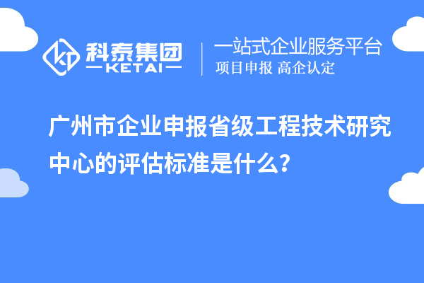 廣州市企業申報省級工程技術研究中心的評估標準是什么？