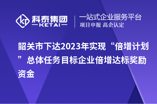 韶關市下達2023年實現“倍增計劃”總體任務目標企業倍增達標獎勵資金